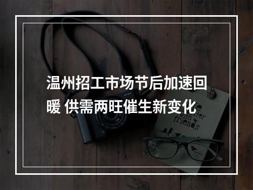 温州招工市场节后加速回暖 供需两旺催生新变化