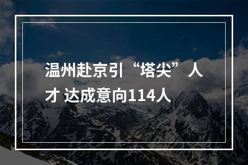 温州赴京引“塔尖”人才 达成意向114人