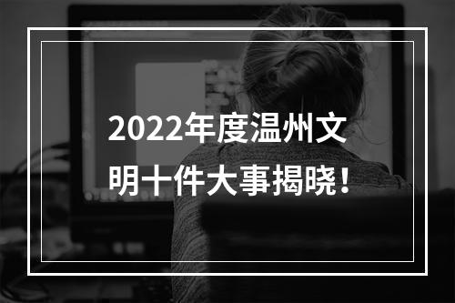 2022年度温州文明十件大事揭晓！
