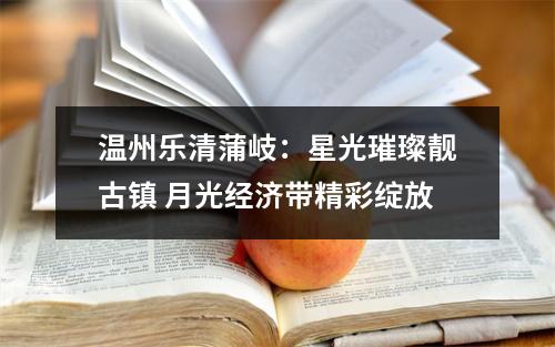 温州乐清蒲岐：星光璀璨靓古镇 月光经济带精彩绽放