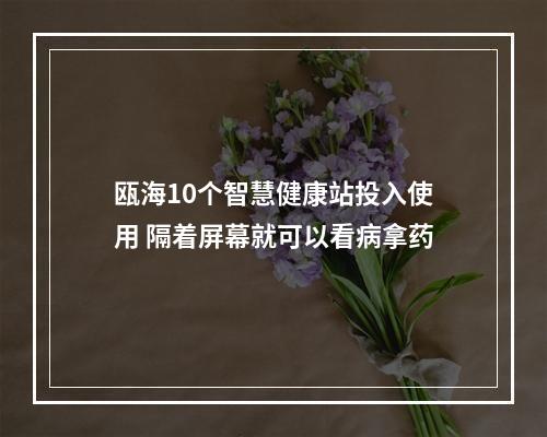 瓯海10个智慧健康站投入使用 隔着屏幕就可以看病拿药