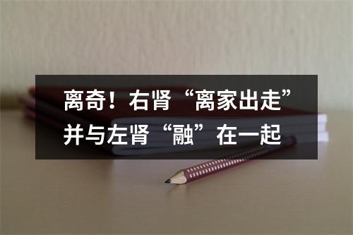 离奇！右肾“离家出走”并与左肾“融”在一起