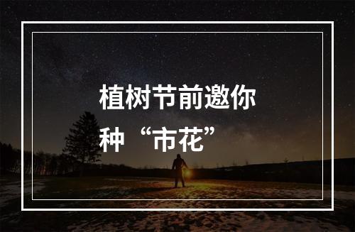 植树节前邀你种“市花”
