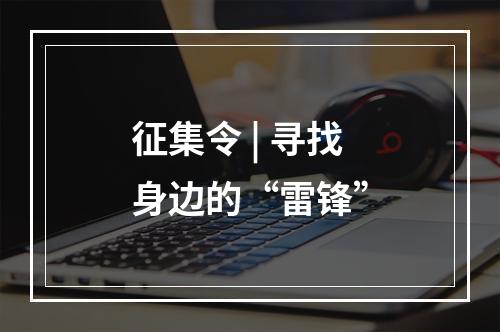 征集令 | 寻找身边的“雷锋”