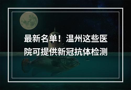最新名单！温州这些医院可提供新冠抗体检测