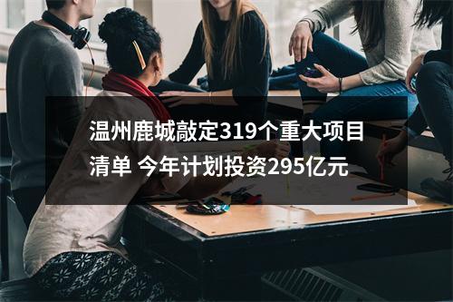 温州鹿城敲定319个重大项目清单 今年计划投资295亿元