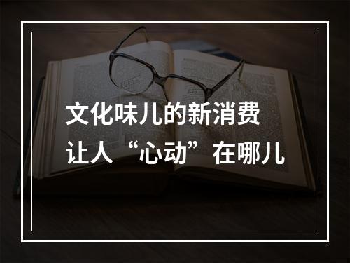文化味儿的新消费 让人“心动”在哪儿