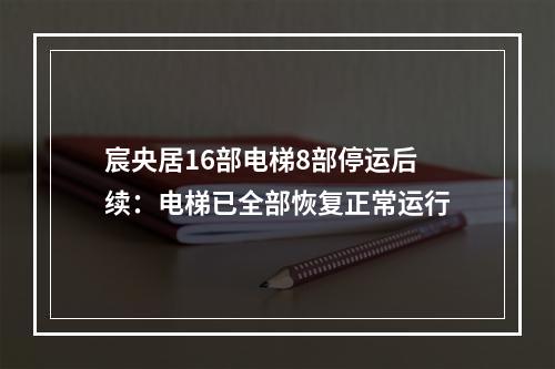 宸央居16部电梯8部停运后续：电梯已全部恢复正常运行
