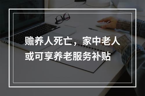 赡养人死亡，家中老人或可享养老服务补贴
