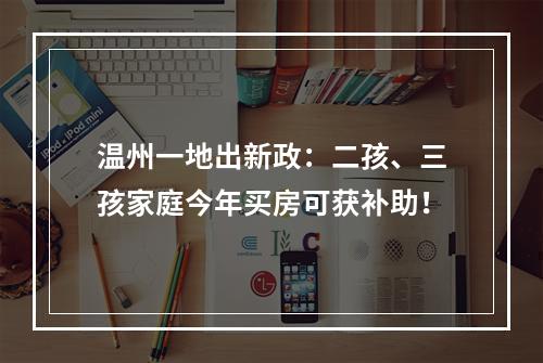 温州一地出新政：二孩、三孩家庭今年买房可获补助！