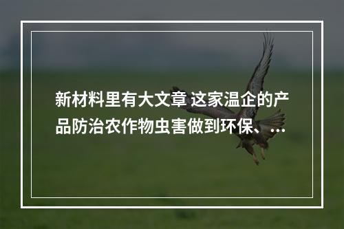新材料里有大文章 这家温企的产品防治农作物虫害做到环保、高效