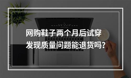 网购鞋子两个月后试穿 发现质量问题能退货吗？