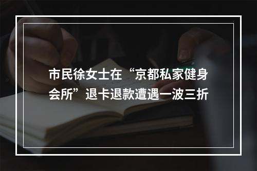 市民徐女士在“京都私家健身会所”退卡退款遭遇一波三折