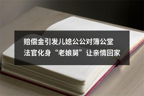 赔偿金引发儿媳公公对簿公堂 法官化身“老娘舅”让亲情回家