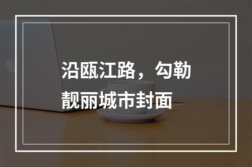 沿瓯江路，勾勒靓丽城市封面