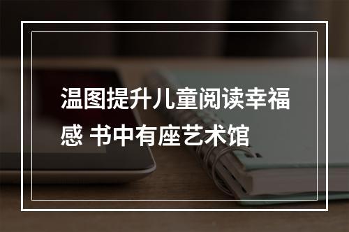 温图提升儿童阅读幸福感 书中有座艺术馆