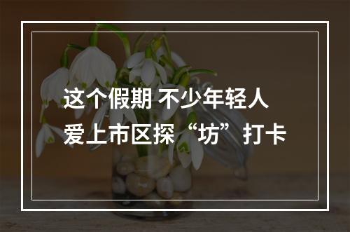 这个假期 不少年轻人爱上市区探“坊”打卡