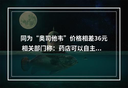 同为“奥司他韦”价格相差36元 相关部门称：药店可以自主定价