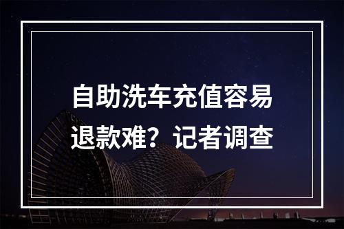 自助洗车充值容易退款难？记者调查