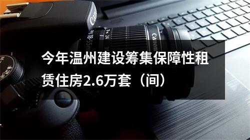 今年温州建设筹集保障性租赁住房2.6万套（间）