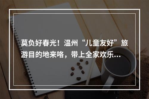 莫负好春光！温州“儿童友好”旅游目的地来咯，带上全家欢乐出游吧