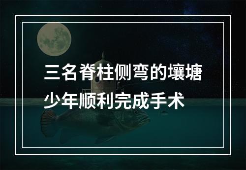 三名脊柱侧弯的壤塘少年顺利完成手术