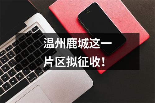 温州鹿城这一片区拟征收！