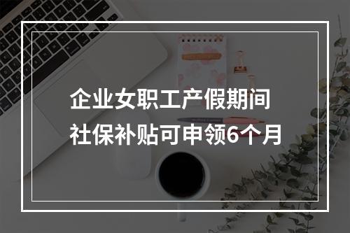 企业女职工产假期间 社保补贴可申领6个月