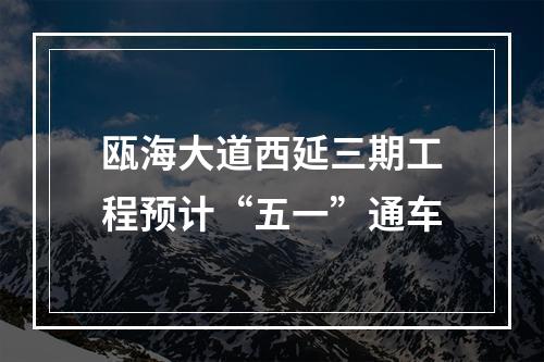 瓯海大道西延三期工程预计“五一”通车