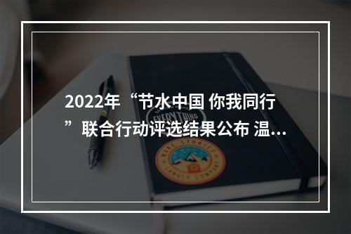 2022年“节水中国 你我同行”联合行动评选结果公布 温州这项活动获评“优秀”