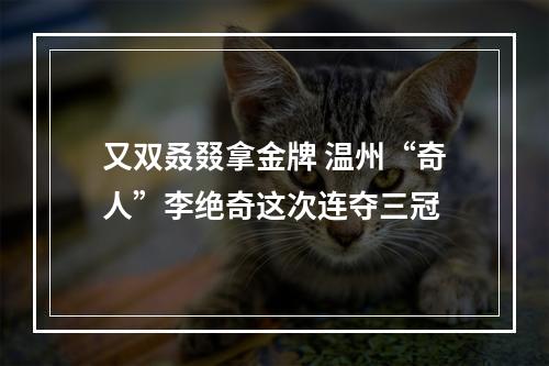 又双叒叕拿金牌 温州“奇人”李绝奇这次连夺三冠