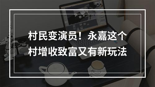 村民变演员！永嘉这个村增收致富又有新玩法