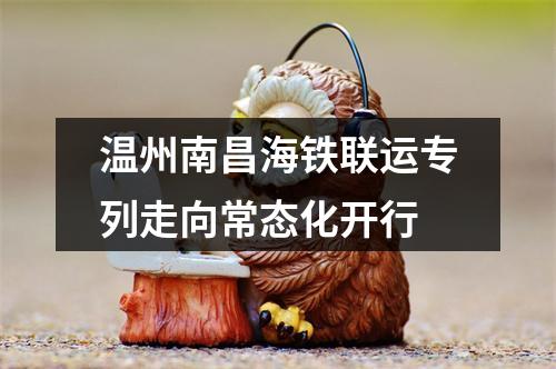 温州南昌海铁联运专列走向常态化开行