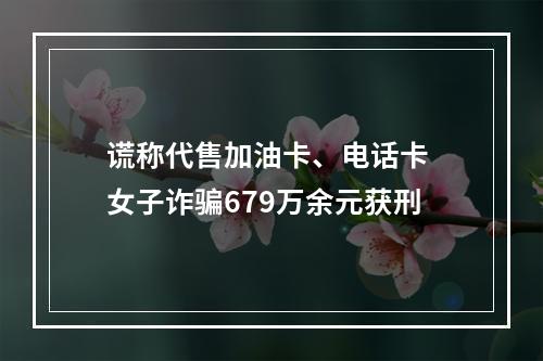 谎称代售加油卡、电话卡 女子诈骗679万余元获刑