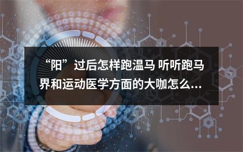“阳”过后怎样跑温马 听听跑马界和运动医学方面的大咖怎么说