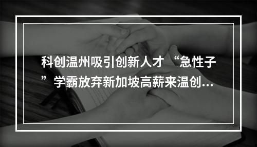 科创温州吸引创新人才 “急性子”学霸放弃新加坡高薪来温创业