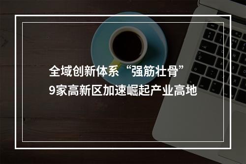 全域创新体系“强筋壮骨” 9家高新区加速崛起产业高地