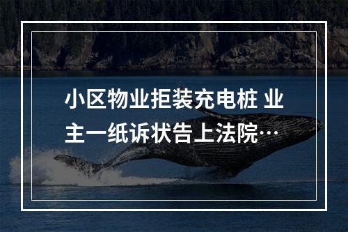 小区物业拒装充电桩 业主一纸诉状告上法院…