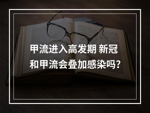 甲流进入高发期 新冠和甲流会叠加感染吗？