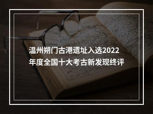 温州朔门古港遗址入选2022年度全国十大考古新发现终评