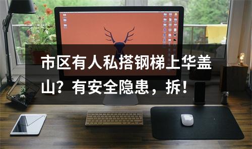 市区有人私搭钢梯上华盖山？有安全隐患，拆！