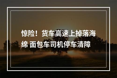 惊险！货车高速上掉落海绵 面包车司机停车清障