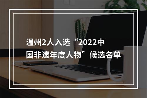 温州2人入选“2022中国非遗年度人物”候选名单