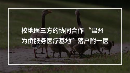 校地医三方的协同合作 “温州为侨服务医疗基地”落户附一医
