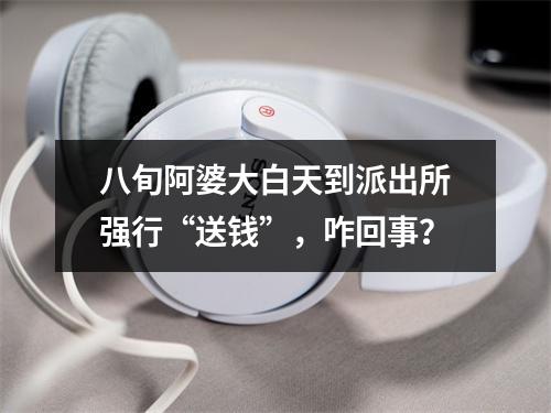 八旬阿婆大白天到派出所强行“送钱”，咋回事？