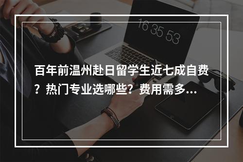 百年前温州赴日留学生近七成自费？热门专业选哪些？费用需多少？