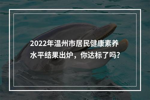 2022年温州市居民健康素养水平结果出炉，你达标了吗？
