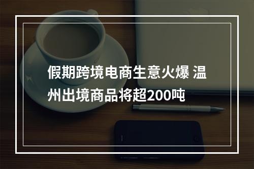 假期跨境电商生意火爆 温州出境商品将超200吨