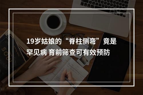 19岁姑娘的“脊柱侧弯”竟是罕见病 育前筛查可有效预防