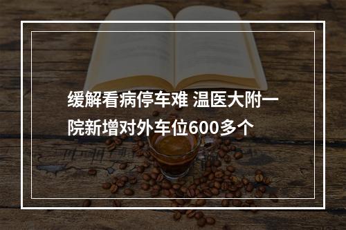 缓解看病停车难 温医大附一院新增对外车位600多个